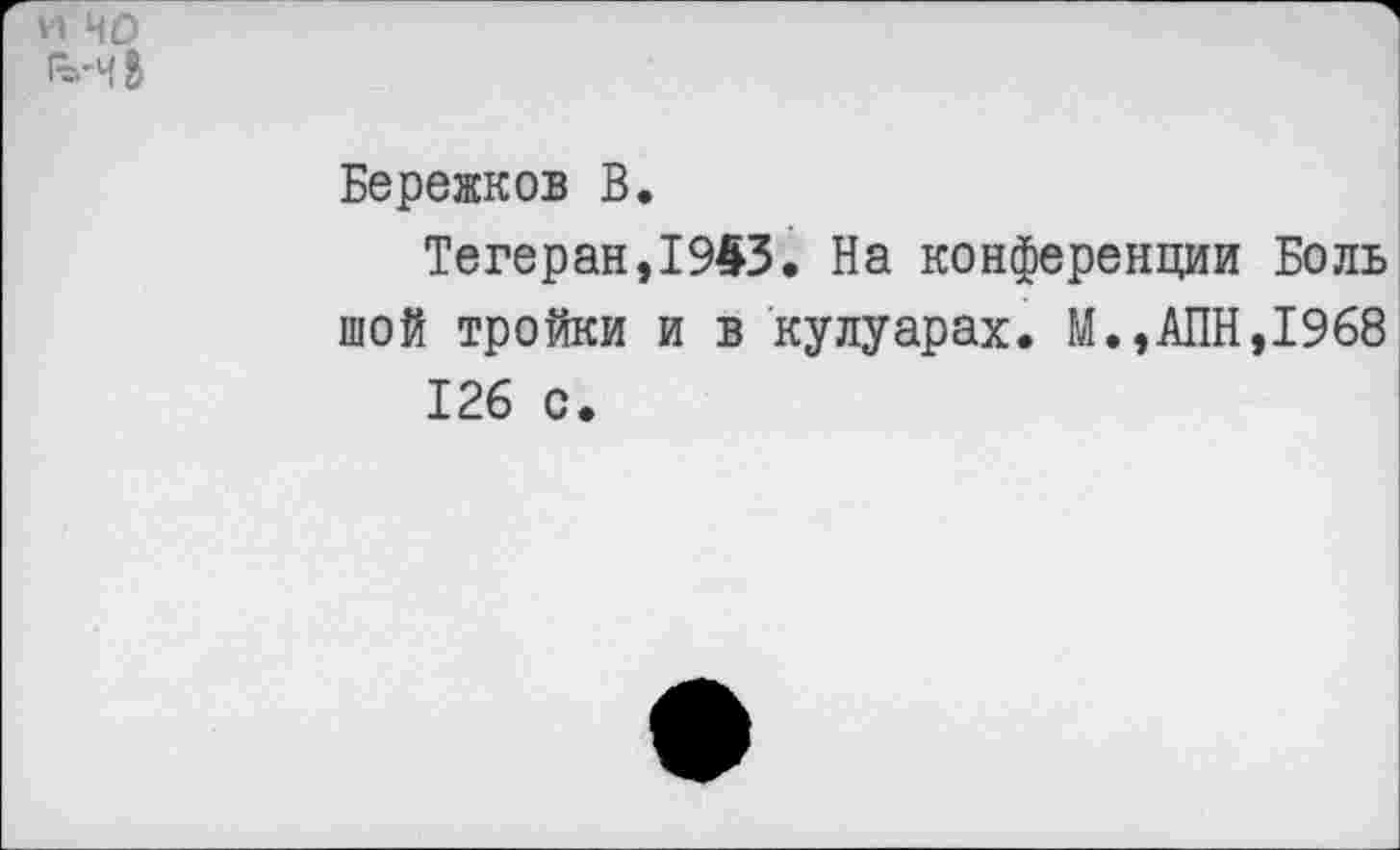 ﻿и ИО
$
Бережков В.
Тегеран,1943. На конференции Боль шой тройки и в кулуарах. М.,АПН,1968 126 с.